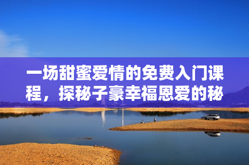 一场甜蜜爱情的免费入门课程，探秘子豪幸福恩爱的秘密