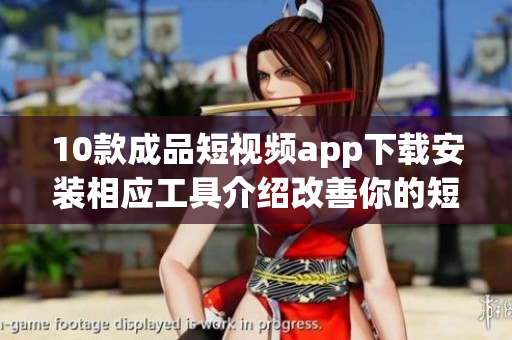 10款成品短视频app下载安装相应工具介绍改善你的短视频体验!(1)