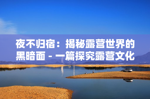 夜不归宿：揭秘露营世界的黑暗面 - 一篇探究露营文化的深度报道