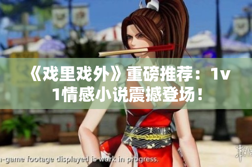 《戏里戏外》重磅推荐：1v1情感小说震撼登场！