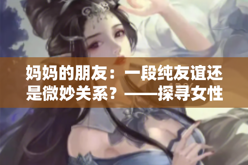 妈妈的朋友：一段纯友谊还是微妙关系？——探寻女性之间的情感纽带