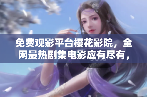 免费观影平台樱花影院，全网最热剧集电影应有尽有，珍藏经典任你畅享！