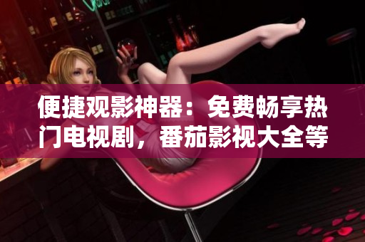 便捷观影神器：免费畅享热门电视剧，番茄影视大全等你来撩！