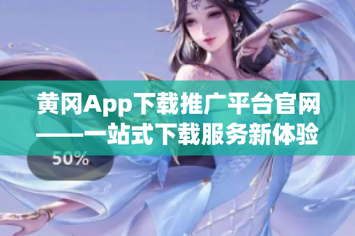 黄冈App下载推广平台官网——一站式下载服务新体验