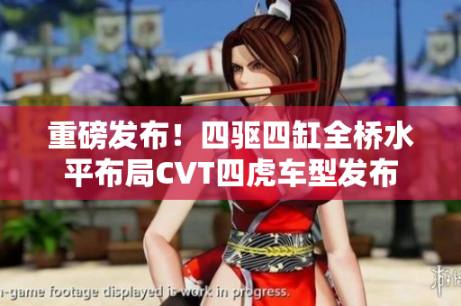 重磅发布！四驱四缸全桥水平布局CVT四虎车型发布