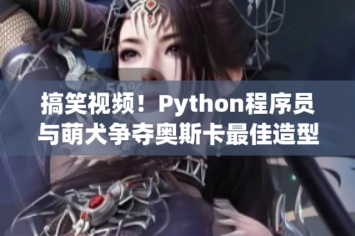 搞笑视频！Python程序员与萌犬争夺奥斯卡最佳造型设计