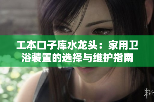 工本口子库水龙头：家用卫浴装置的选择与维护指南