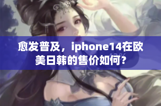 愈发普及，iphone14在欧美日韩的售价如何？