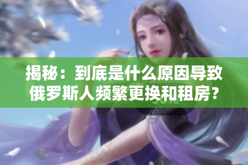 揭秘：到底是什么原因导致俄罗斯人频繁更换和租房？