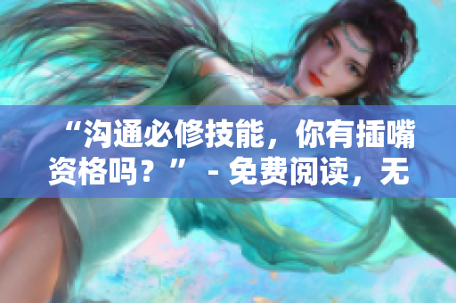“沟通必修技能，你有插嘴资格吗？” - 免费阅读，无需弹窗
