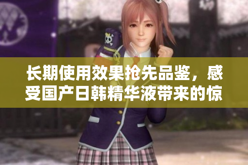 长期使用效果抢先品鉴，感受国产日韩精华液带来的惊喜力量
