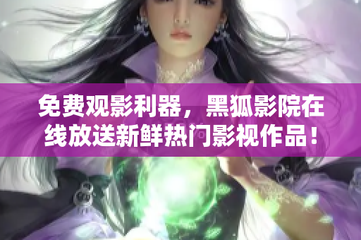 免费观影利器，黑狐影院在线放送新鲜热门影视作品！