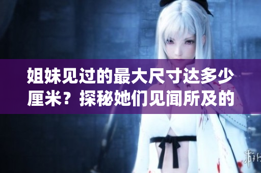 姐妹见过的最大尺寸达多少厘米？探秘她们见闻所及的巨幅世界(1)