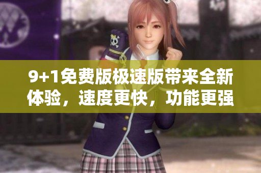 9+1免费版极速版带来全新体验，速度更快，功能更强大