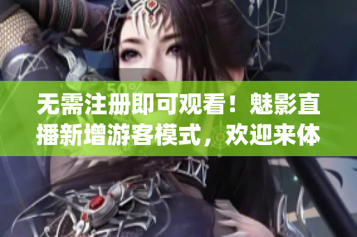 无需注册即可观看！魅影直播新增游客模式，欢迎来体验(1)