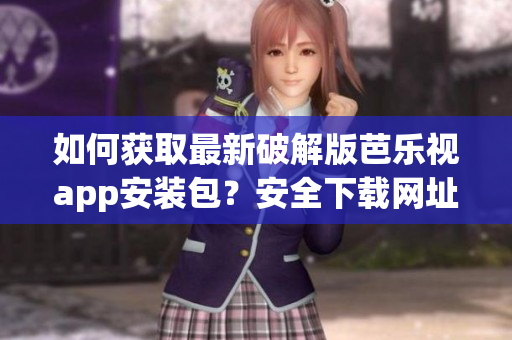 如何获取最新破解版芭乐视app安装包？安全下载网址公开分享！(1)