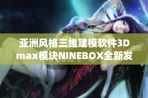 亚洲风格三维建模软件3Dmax模块NINEBOX全新发布(1)