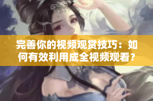 完善你的视频观赏技巧：如何有效利用成全视频观看？