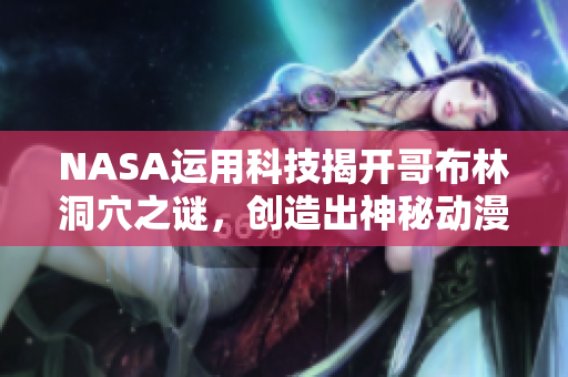 NASA运用科技揭开哥布林洞穴之谜，创造出神秘动漫世界！