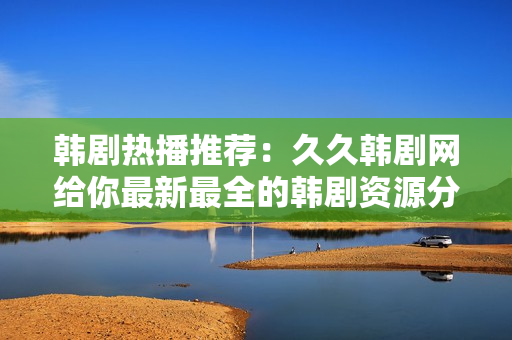 韩剧热播推荐：久久韩剧网给你最新最全的韩剧资源分享