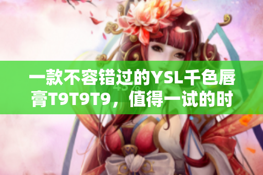 一款不容错过的YSL千色唇膏T9T9T9，值得一试的时尚新品