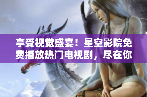 享受视觉盛宴！星空影院免费播放热门电视剧，尽在你指尖