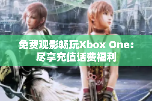 免费观影畅玩Xbox One：尽享充值话费福利