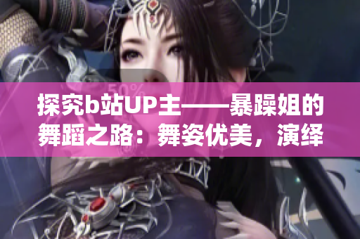 探究b站UP主——暴躁姐的舞蹈之路：舞姿优美，演绎爆炸力！