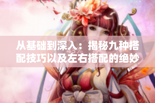 从基础到深入：揭秘九种搭配技巧以及左右搭配的绝妙奥秘