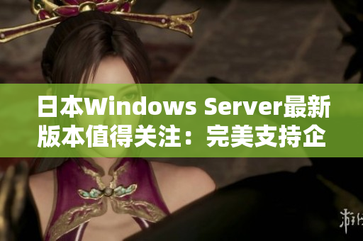 日本Windows Server最新版本值得关注：完美支持企业级应用程序 