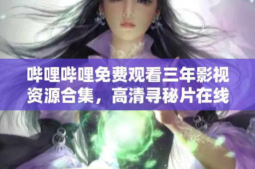 哔哩哔哩免费观看三年影视资源合集，高清寻秘片在线免费观看大全