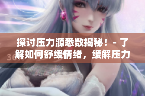 探讨压力源悉数揭秘！- 了解如何舒缓情绪，缓解压力