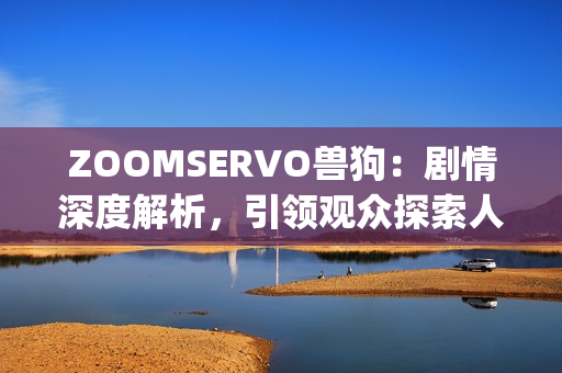 ZOOMSERVO兽狗：剧情深度解析，引领观众探索人性与道德边界(1)