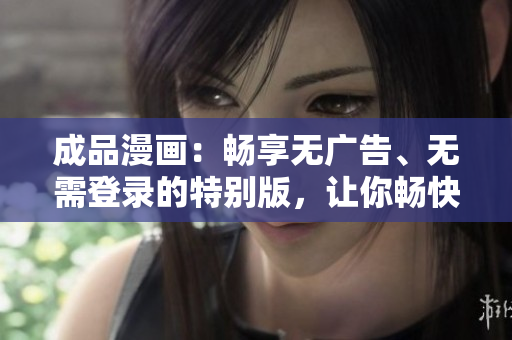 成品漫画：畅享无广告、无需登录的特别版，让你畅快阅读