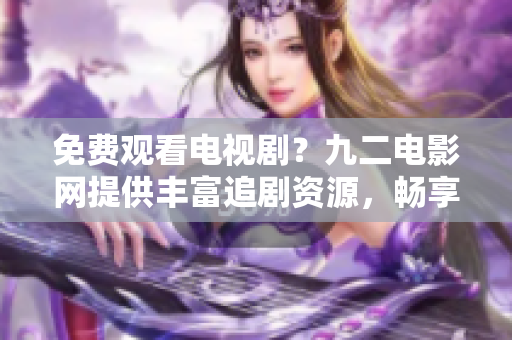 免费观看电视剧？九二电影网提供丰富追剧资源，畅享无限精彩！