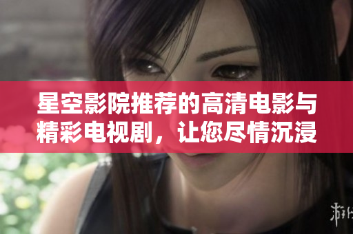 星空影院推荐的高清电影与精彩电视剧，让您尽情沉浸在视听盛宴中
