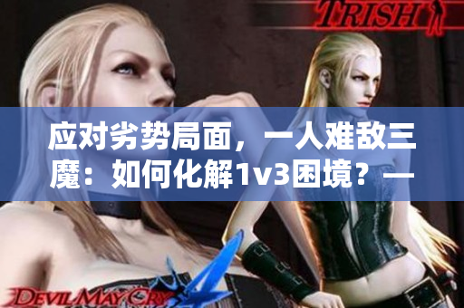 应对劣势局面，一人难敌三魔：如何化解1v3困境？——编辑技巧总结