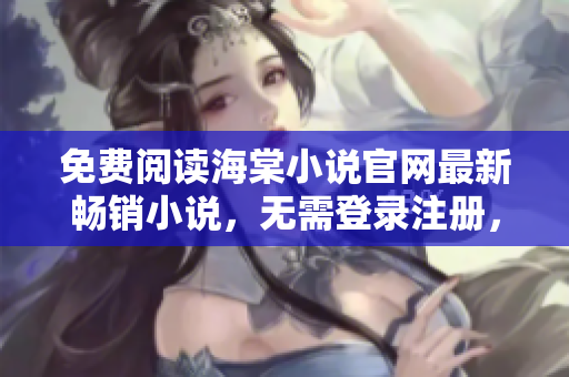 免费阅读海棠小说官网最新畅销小说，无需登录注册，尽情享受阅读乐趣