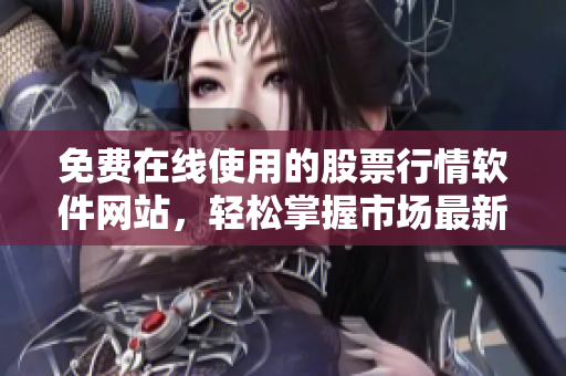 免费在线使用的股票行情软件网站，轻松掌握市场最新行情！