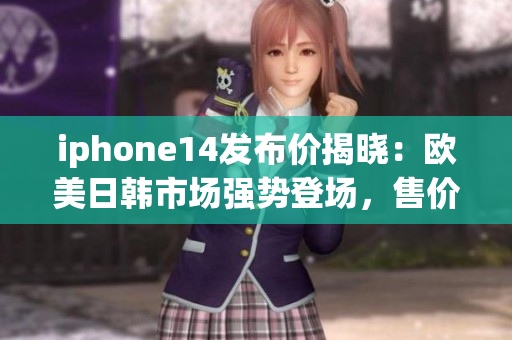 iphone14发布价揭晓：欧美日韩市场强势登场，售价引关注