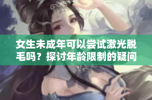 女生未成年可以尝试激光脱毛吗？探讨年龄限制的疑问