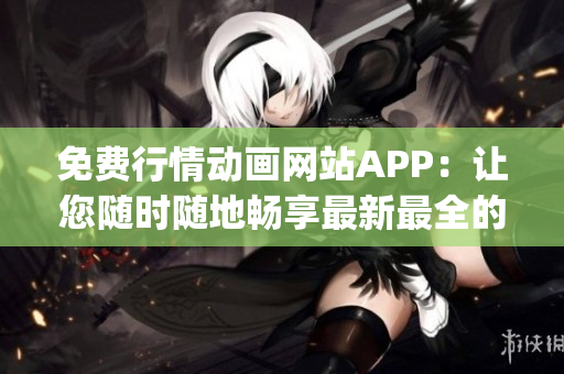 免费行情动画网站APP：让您随时随地畅享最新最全的行情动画资源(1)