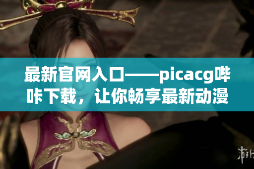 最新官网入口——picacg哔咔下载，让你畅享最新动漫资源