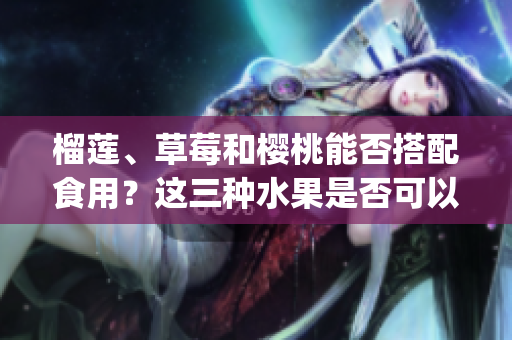 榴莲、草莓和樱桃能否搭配食用？这三种水果是否可以一起食用？(1)