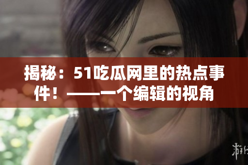 揭秘：51吃瓜网里的热点事件！——一个编辑的视角