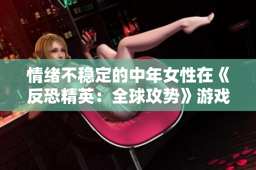 情绪不稳定的中年女性在《反恐精英：全球攻势》游戏中的疯狂表现