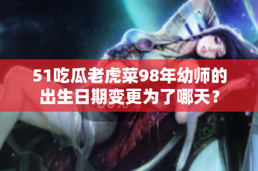 51吃瓜老虎菜98年幼师的出生日期变更为了哪天？