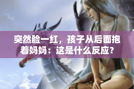 突然脸一红，孩子从后面抱着妈妈：这是什么反应？