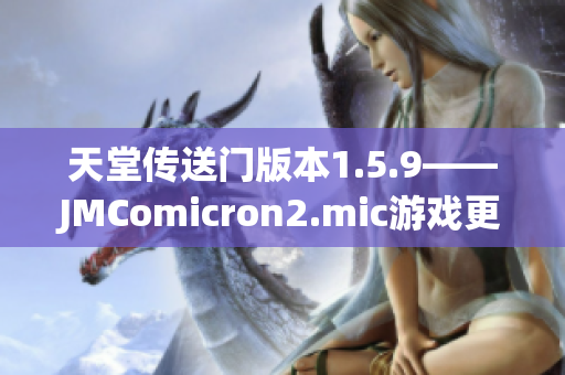 天堂传送门版本1.5.9——JMComicron2.mic游戏更新详解