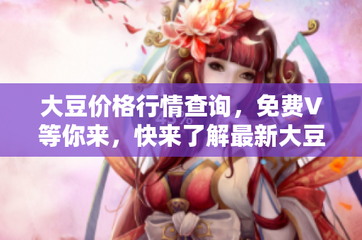 大豆价格行情查询，免费V等你来，快来了解最新大豆价格动态